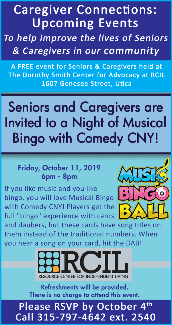 If you like music and you like  bingo, you will love Musical Bingo  with Comedy CNY! Players get the  full "bingo" experience with cards  and daubers, but these cards have song titles on them instead of the traditional numbers. When you hear a song on your card, hit the DAB! Refreshments will be provided. There is no charge to attend this event. Please RSVP by October 4th by calling 315-797-4642 ext 2540.